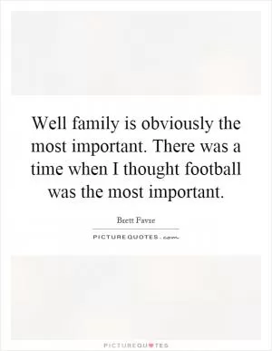 Well family is obviously the most important. There was a time when I thought football was the most important Picture Quote #1