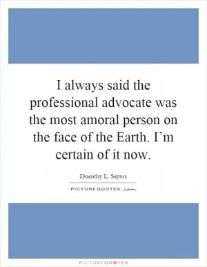 I always said the professional advocate was the most amoral person on the face of the Earth. I’m certain of it now Picture Quote #1