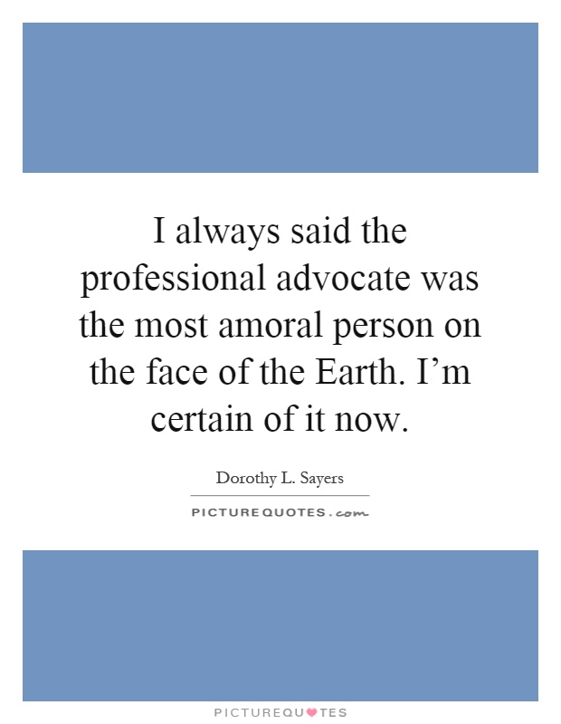 I always said the professional advocate was the most amoral person on the face of the Earth. I'm certain of it now Picture Quote #1