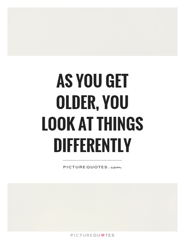 As you get older, you look at things differently Picture Quote #1