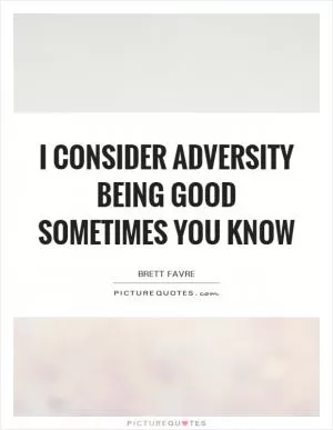 I consider adversity being good sometimes you know Picture Quote #1