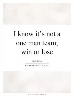 I know it’s not a one man team, win or lose Picture Quote #1