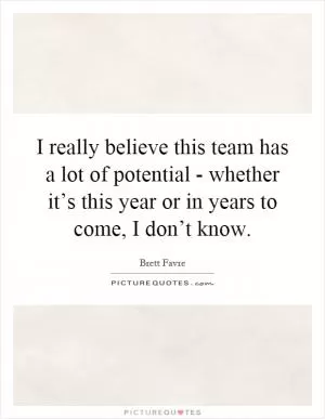 I really believe this team has a lot of potential - whether it’s this year or in years to come, I don’t know Picture Quote #1