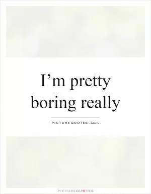 I’m pretty boring really Picture Quote #1