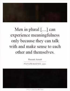 Men in plural […] can experience meaningfulness only because they can talk with and make sense to each other and themselves Picture Quote #1