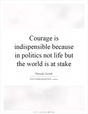 Courage is indispensible because in politics not life but the world is at stake Picture Quote #1