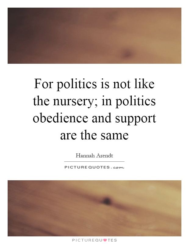 For politics is not like the nursery; in politics obedience and support are the same Picture Quote #1