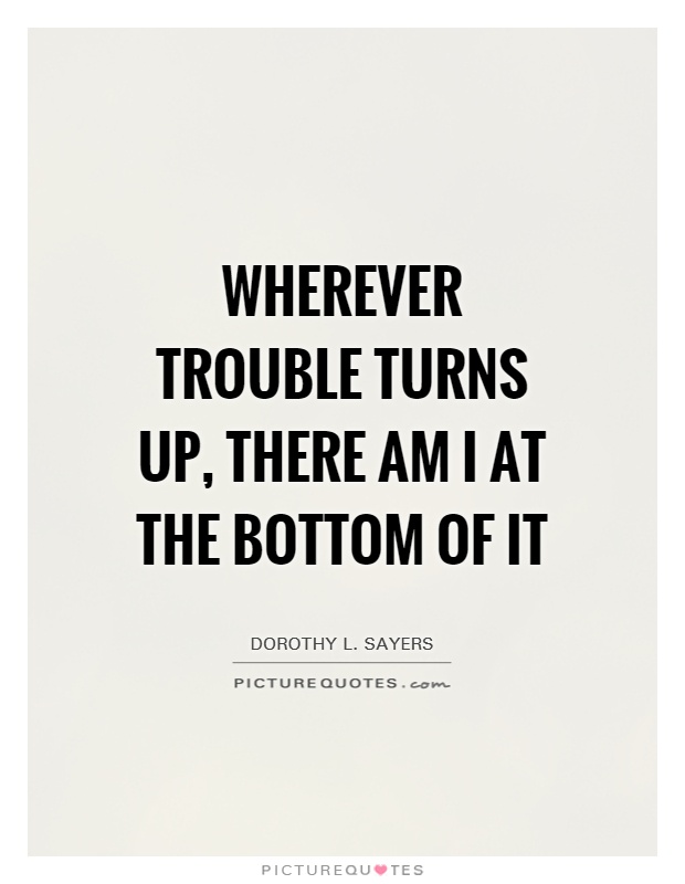 Wherever trouble turns up, there am I at the bottom of it Picture Quote #1