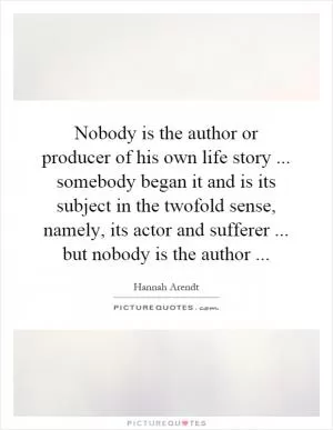 Nobody is the author or producer of his own life story... somebody began it and is its subject in the twofold sense, namely, its actor and sufferer... but nobody is the author Picture Quote #1