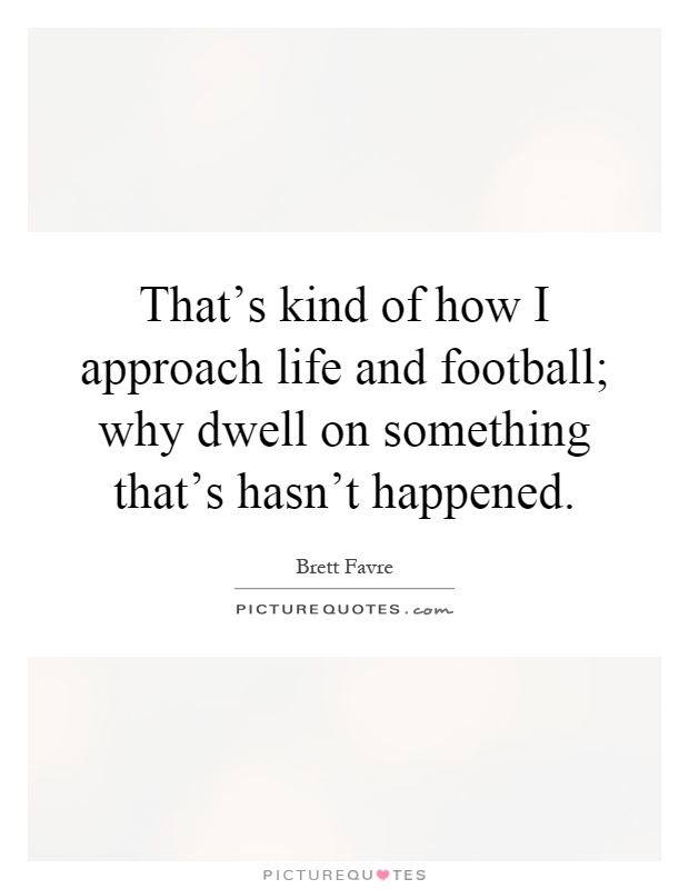 That's kind of how I approach life and football; why dwell on something that's hasn't happened Picture Quote #1