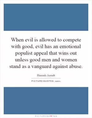 When evil is allowed to compete with good, evil has an emotional populist appeal that wins out unless good men and women stand as a vanguard against abuse Picture Quote #1