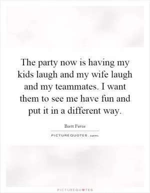 The party now is having my kids laugh and my wife laugh and my teammates. I want them to see me have fun and put it in a different way Picture Quote #1