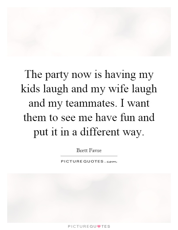 The party now is having my kids laugh and my wife laugh and my teammates. I want them to see me have fun and put it in a different way Picture Quote #1