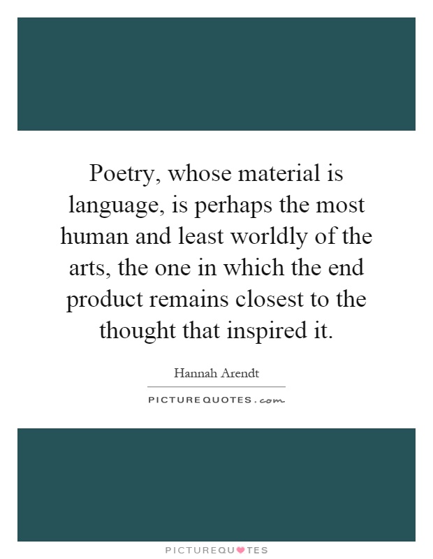 Poetry, whose material is language, is perhaps the most human and least worldly of the arts, the one in which the end product remains closest to the thought that inspired it Picture Quote #1