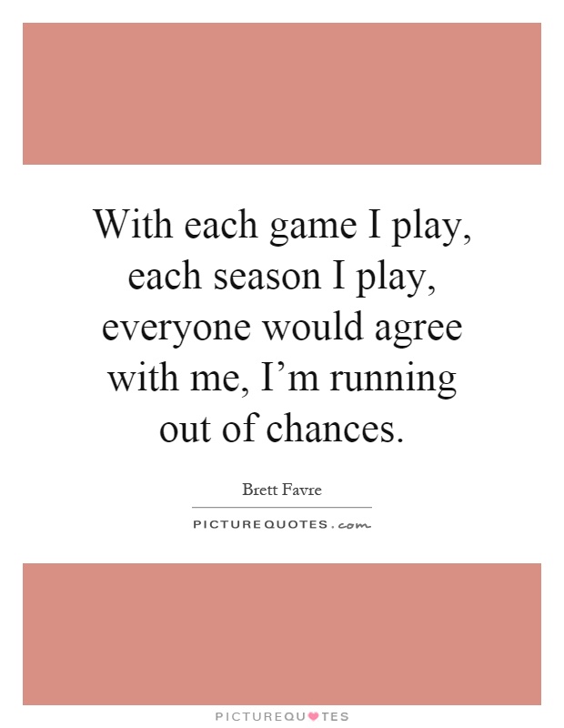 With each game I play, each season I play, everyone would agree with me, I'm running out of chances Picture Quote #1