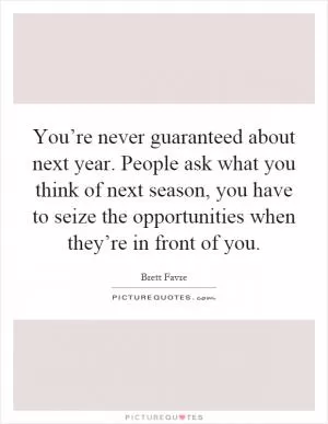 You’re never guaranteed about next year. People ask what you think of next season, you have to seize the opportunities when they’re in front of you Picture Quote #1