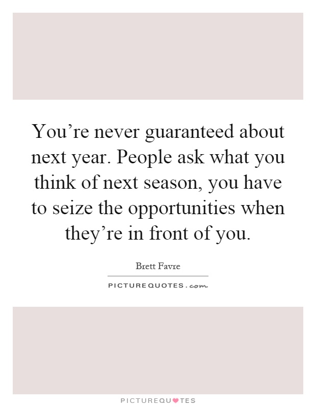 You're never guaranteed about next year. People ask what you think of next season, you have to seize the opportunities when they're in front of you Picture Quote #1