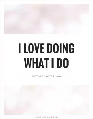 I love doing what I do Picture Quote #1