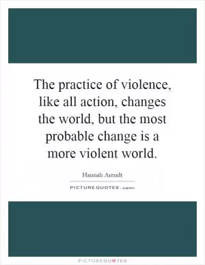 The practice of violence, like all action, changes the world, but the most probable change is a more violent world Picture Quote #1