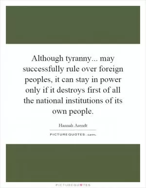Although tyranny... may successfully rule over foreign peoples, it can stay in power only if it destroys first of all the national institutions of its own people Picture Quote #1