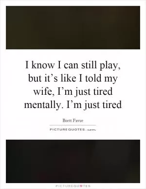 I know I can still play, but it’s like I told my wife, I’m just tired mentally. I’m just tired Picture Quote #1