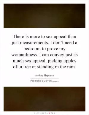 There is more to sex appeal than just measurements. I don’t need a bedroom to prove my womanliness. I can convey just as much sex appeal, picking apples off a tree or standing in the rain Picture Quote #1