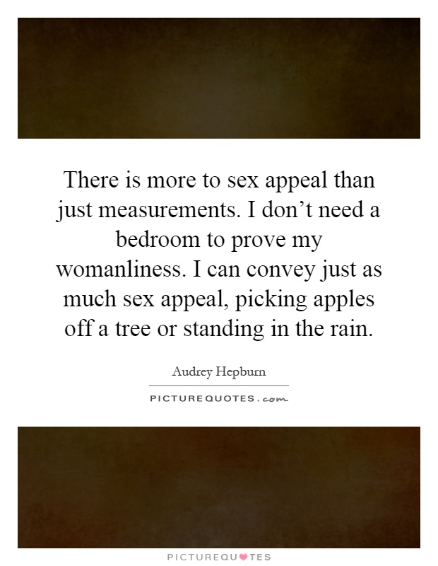 There is more to sex appeal than just measurements. I don't need a bedroom to prove my womanliness. I can convey just as much sex appeal, picking apples off a tree or standing in the rain Picture Quote #1