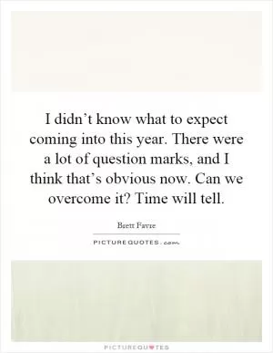I didn’t know what to expect coming into this year. There were a lot of question marks, and I think that’s obvious now. Can we overcome it? Time will tell Picture Quote #1