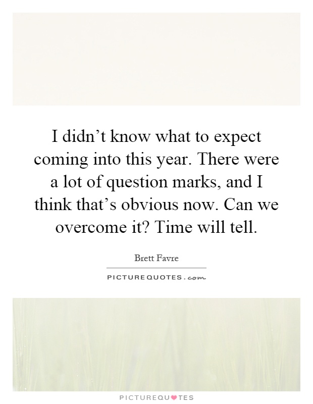 I didn't know what to expect coming into this year. There were a lot of question marks, and I think that's obvious now. Can we overcome it? Time will tell Picture Quote #1