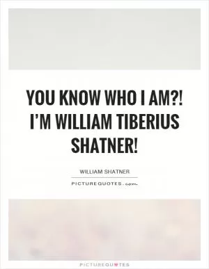 You know who I am?! I’m William Tiberius Shatner! Picture Quote #1