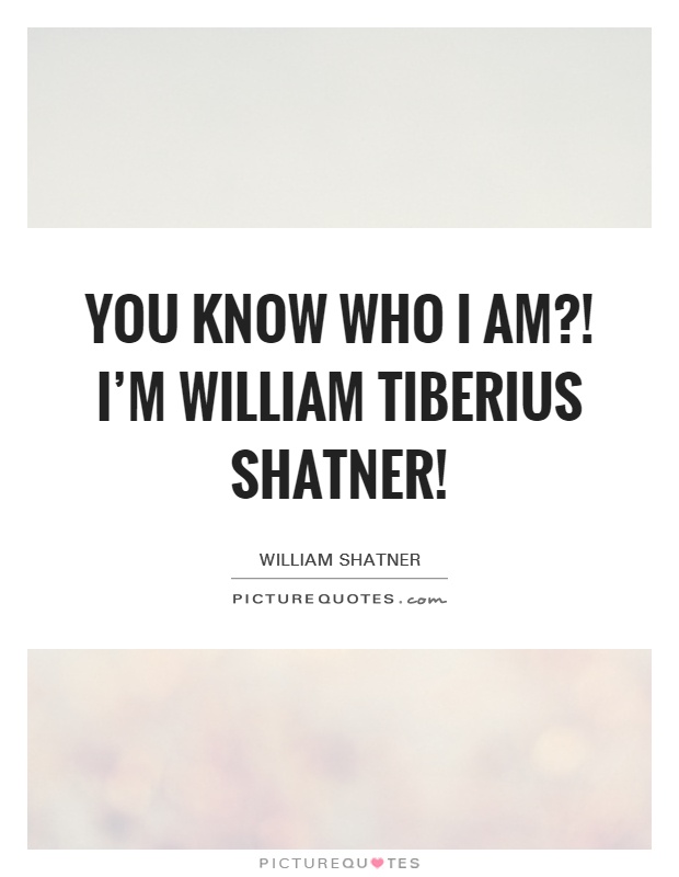You know who I am?! I'm William Tiberius Shatner! Picture Quote #1