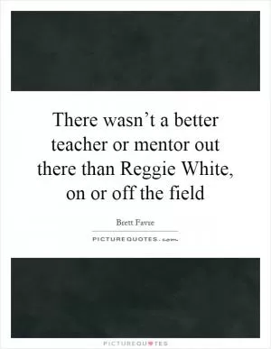 There wasn’t a better teacher or mentor out there than Reggie White, on or off the field Picture Quote #1