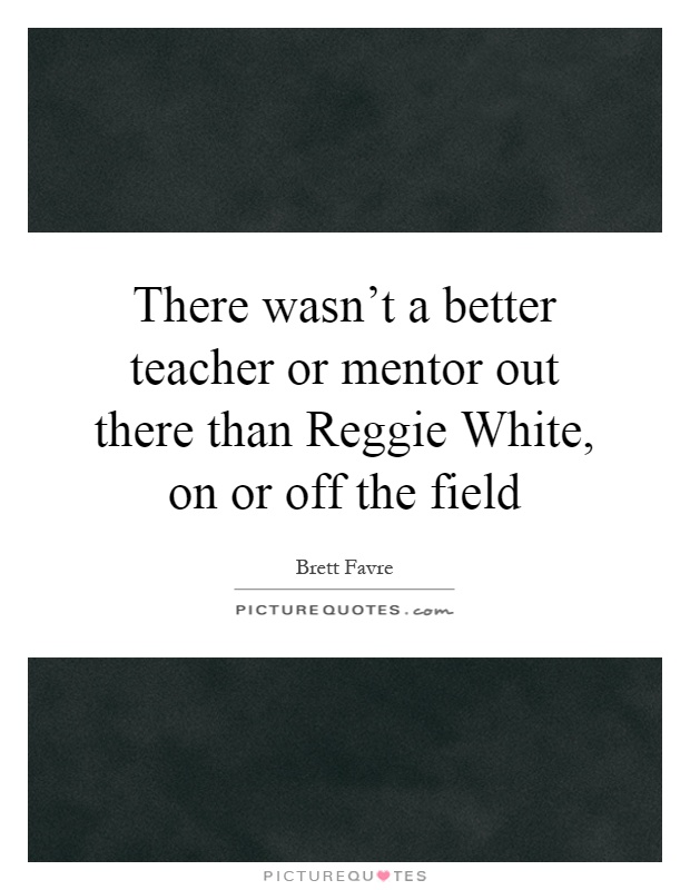 There wasn't a better teacher or mentor out there than Reggie White, on or off the field Picture Quote #1