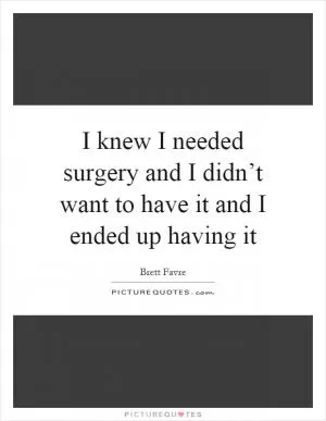 I knew I needed surgery and I didn’t want to have it and I ended up having it Picture Quote #1