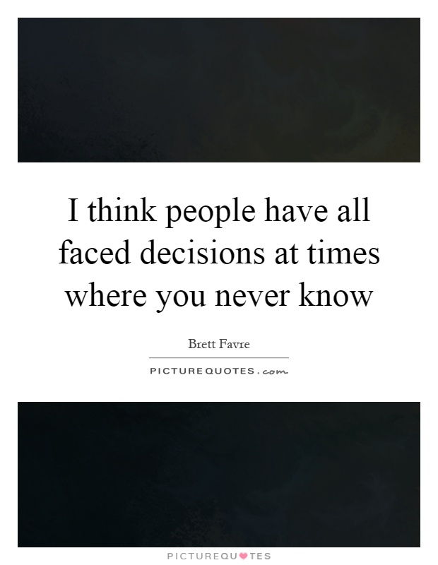 I think people have all faced decisions at times where you never know Picture Quote #1