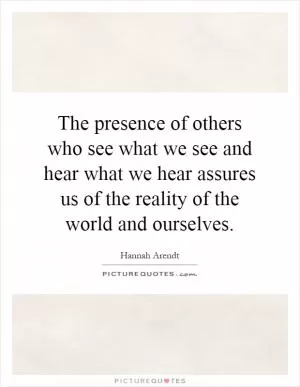 The presence of others who see what we see and hear what we hear assures us of the reality of the world and ourselves Picture Quote #1
