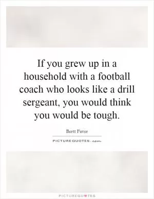 If you grew up in a household with a football coach who looks like a drill sergeant, you would think you would be tough Picture Quote #1