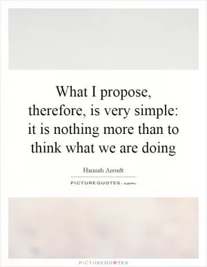 What I propose, therefore, is very simple: it is nothing more than to think what we are doing Picture Quote #1
