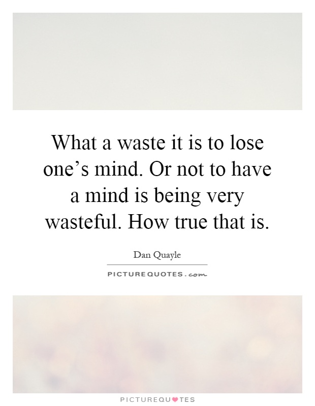 What a waste it is to lose one's mind. Or not to have a mind is being very wasteful. How true that is Picture Quote #1