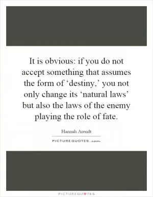 It is obvious: if you do not accept something that assumes the form of ‘destiny,’ you not only change its ‘natural laws’ but also the laws of the enemy playing the role of fate Picture Quote #1