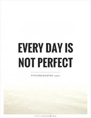 Every day is not perfect Picture Quote #1
