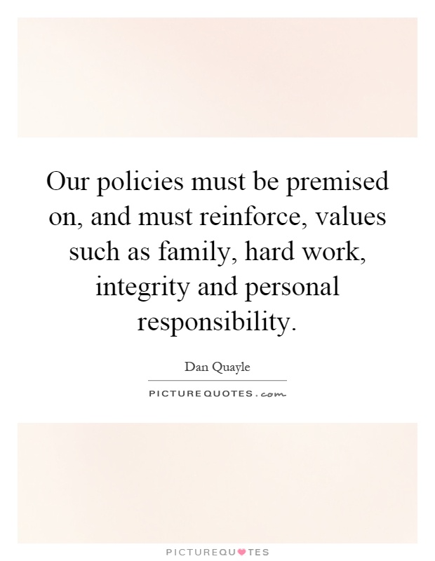 Our policies must be premised on, and must reinforce, values such as family, hard work, integrity and personal responsibility Picture Quote #1