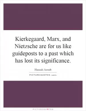 Kierkegaard, Marx, and Nietzsche are for us like guideposts to a past which has lost its significance Picture Quote #1