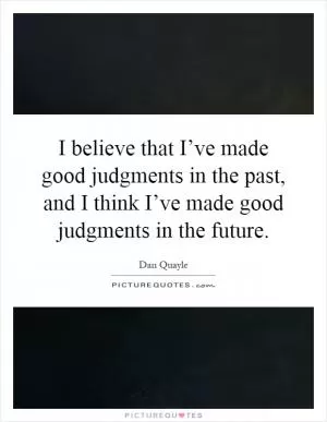 I believe that I’ve made good judgments in the past, and I think I’ve made good judgments in the future Picture Quote #1