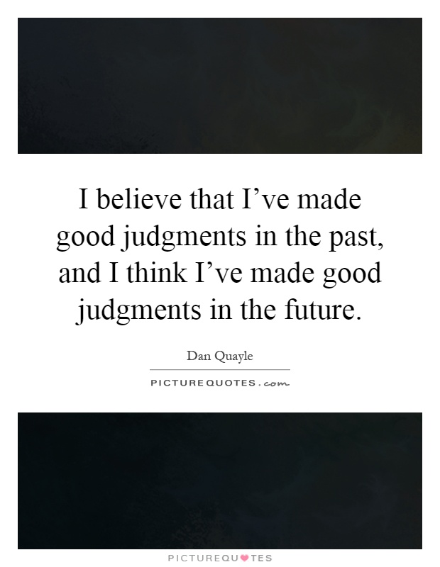 I believe that I've made good judgments in the past, and I think I've made good judgments in the future Picture Quote #1