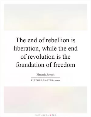 The end of rebellion is liberation, while the end of revolution is the foundation of freedom Picture Quote #1