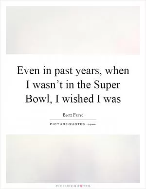 Even in past years, when I wasn’t in the Super Bowl, I wished I was Picture Quote #1
