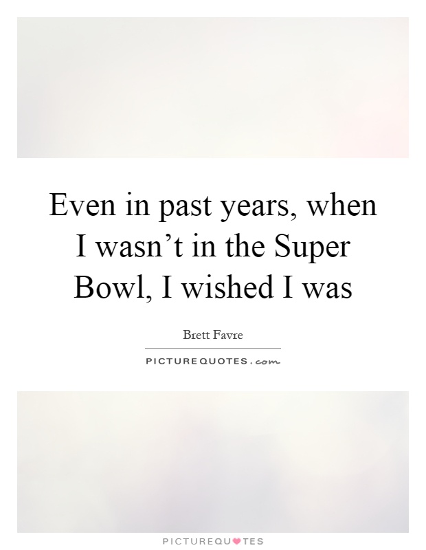 Even in past years, when I wasn't in the Super Bowl, I wished I was Picture Quote #1