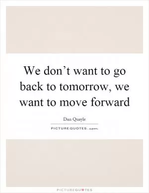 We don’t want to go back to tomorrow, we want to move forward Picture Quote #1