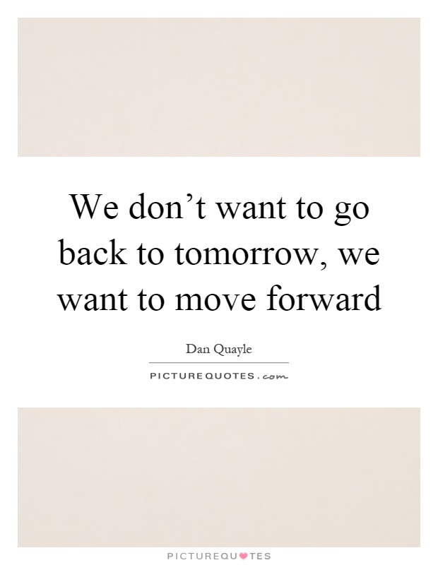 We don't want to go back to tomorrow, we want to move forward Picture Quote #1